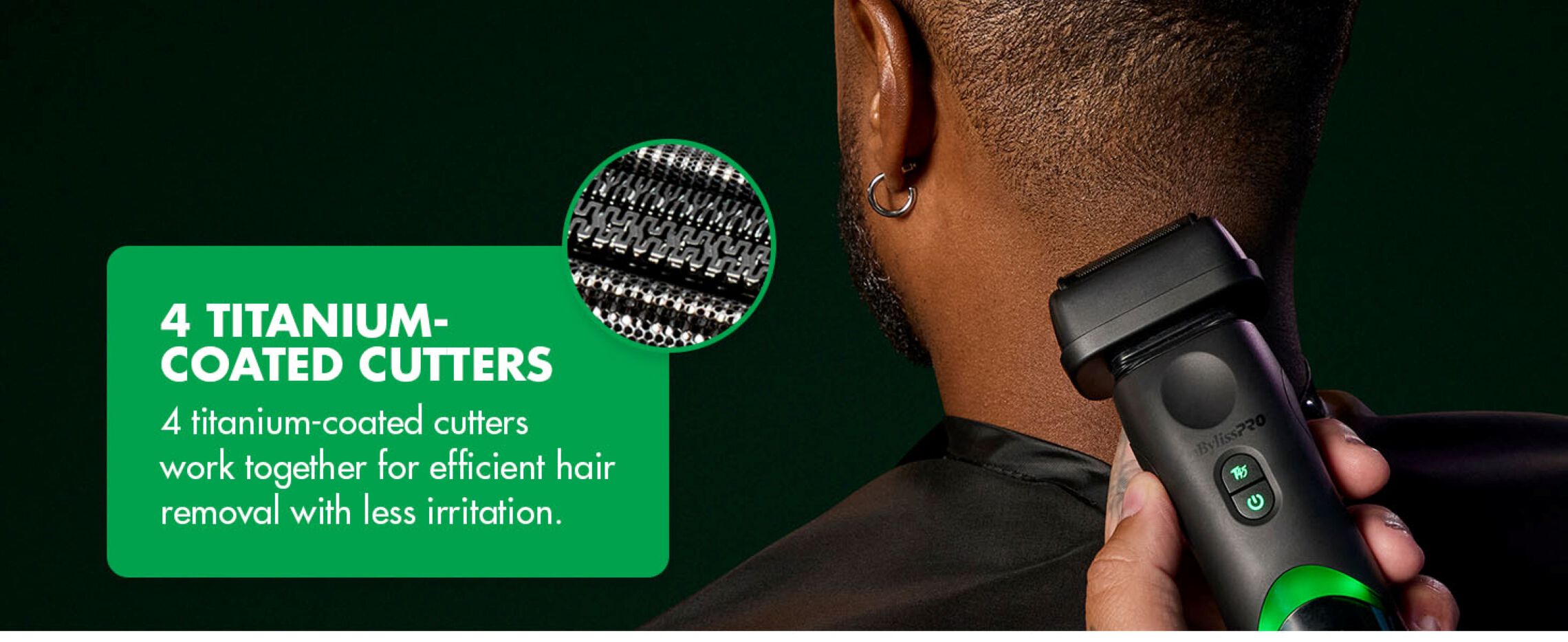 4 titanium coated cutters work together for efficient hair removal with less irritation